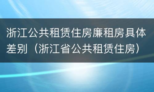 浙江公共租赁住房廉租房具体差别（浙江省公共租赁住房）