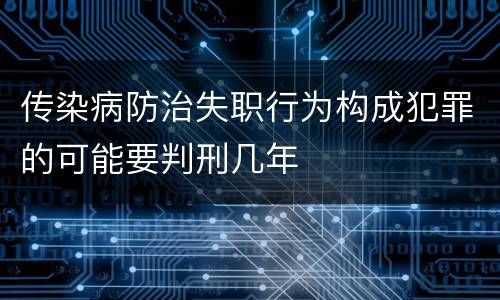 传染病防治失职行为构成犯罪的可能要判刑几年