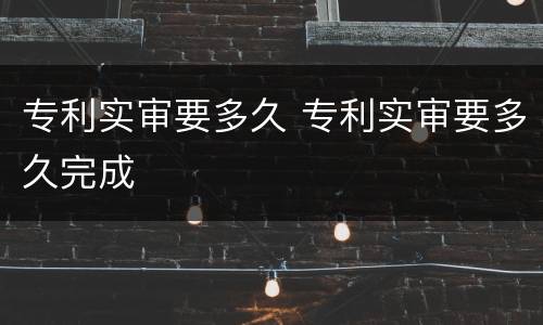 专利实审要多久 专利实审要多久完成