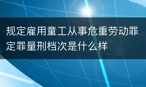 规定雇用童工从事危重劳动罪定罪量刑档次是什么样