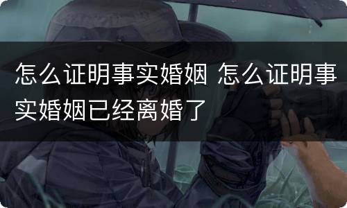 怎么证明事实婚姻 怎么证明事实婚姻已经离婚了
