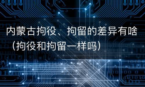 内蒙古拘役、拘留的差异有啥（拘役和拘留一样吗）