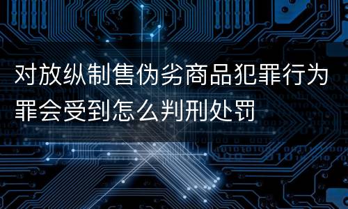 对放纵制售伪劣商品犯罪行为罪会受到怎么判刑处罚