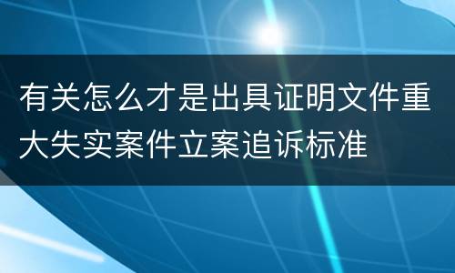 有关怎么才是出具证明文件重大失实案件立案追诉标准