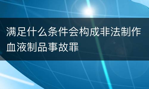 满足什么条件会构成非法制作血液制品事故罪