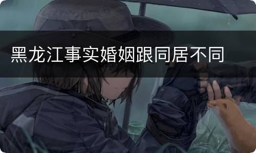 黑龙江事实婚姻跟同居不同