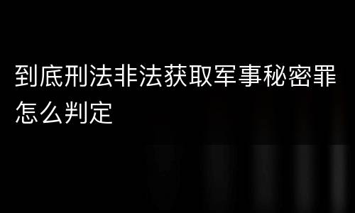 到底刑法非法获取军事秘密罪怎么判定