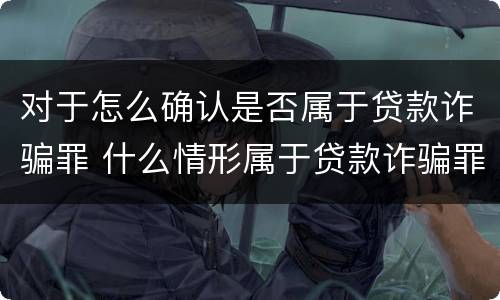 对于怎么确认是否属于贷款诈骗罪 什么情形属于贷款诈骗罪