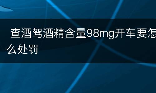  查酒驾酒精含量98mg开车要怎么处罚