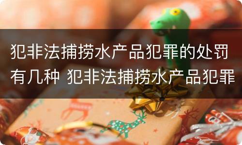 犯非法捕捞水产品犯罪的处罚有几种 犯非法捕捞水产品犯罪的处罚有几种形式