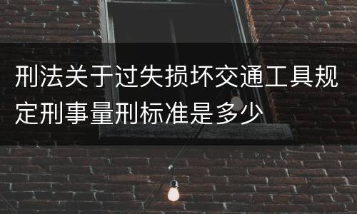 刑法关于过失损坏交通工具规定刑事量刑标准是多少