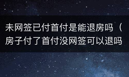 未网签已付首付是能退房吗（房子付了首付没网签可以退吗）