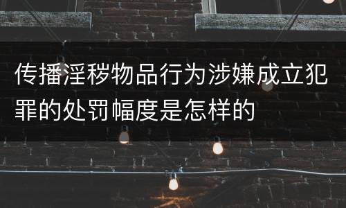 传播淫秽物品行为涉嫌成立犯罪的处罚幅度是怎样的