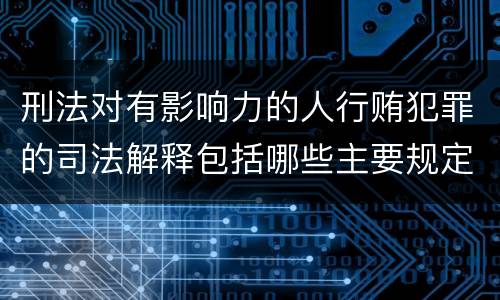 刑法对有影响力的人行贿犯罪的司法解释包括哪些主要规定