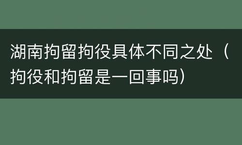 湖南拘留拘役具体不同之处（拘役和拘留是一回事吗）