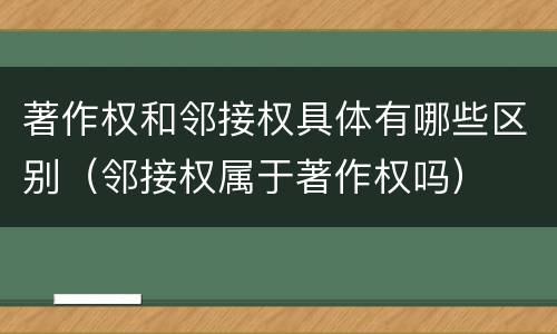 著作权和邻接权具体有哪些区别（邻接权属于著作权吗）