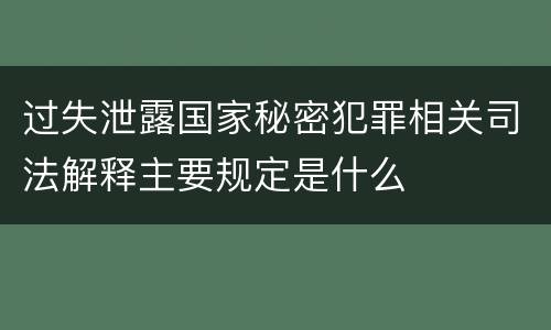 过失泄露国家秘密犯罪相关司法解释主要规定是什么