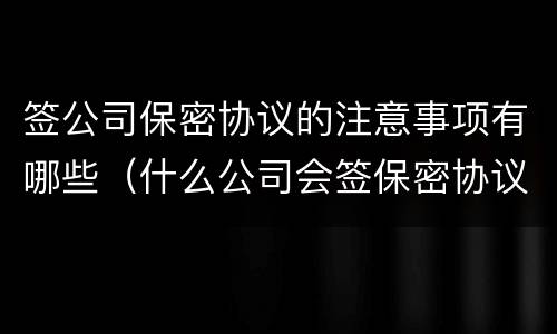 签公司保密协议的注意事项有哪些（什么公司会签保密协议）