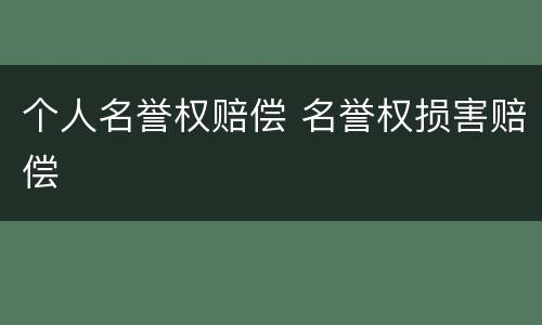 个人名誉权赔偿 名誉权损害赔偿