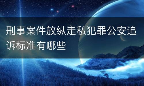 刑事案件放纵走私犯罪公安追诉标准有哪些