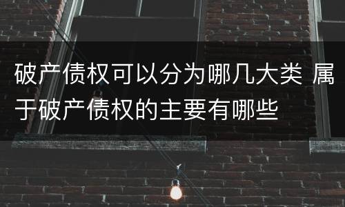 破产债权可以分为哪几大类 属于破产债权的主要有哪些