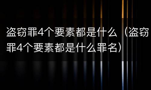盗窃罪4个要素都是什么（盗窃罪4个要素都是什么罪名）