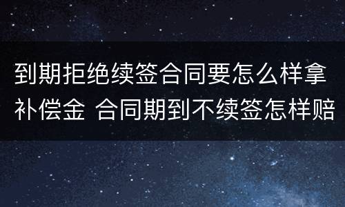 到期拒绝续签合同要怎么样拿补偿金 合同期到不续签怎样赔偿