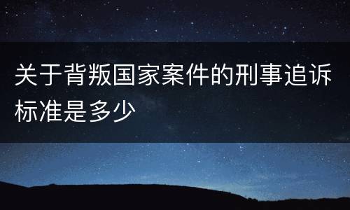 关于背叛国家案件的刑事追诉标准是多少