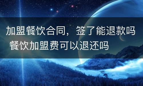 加盟餐饮合同，签了能退款吗 餐饮加盟费可以退还吗