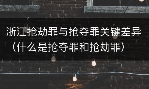 浙江抢劫罪与抢夺罪关键差异（什么是抢夺罪和抢劫罪）
