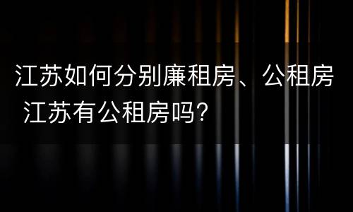 江苏如何分别廉租房、公租房 江苏有公租房吗?