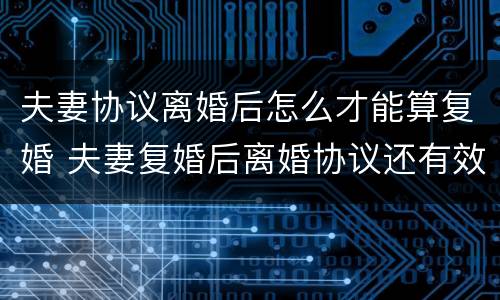 夫妻协议离婚后怎么才能算复婚 夫妻复婚后离婚协议还有效吗