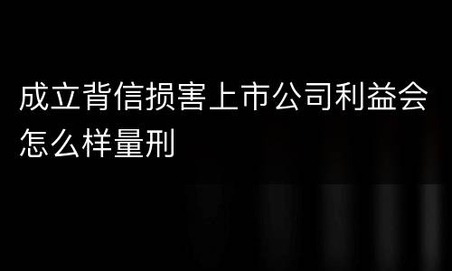 成立背信损害上市公司利益会怎么样量刑