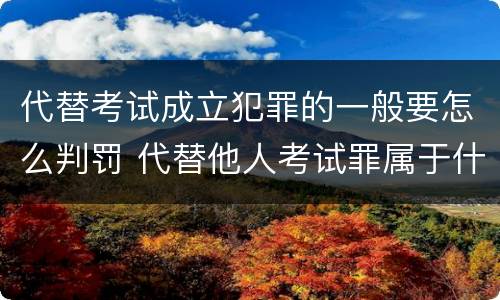 代替考试成立犯罪的一般要怎么判罚 代替他人考试罪属于什么类犯罪