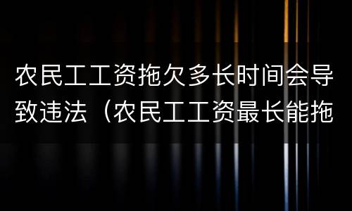 农民工工资拖欠多长时间会导致违法（农民工工资最长能拖欠多长时间有法律规定吗）