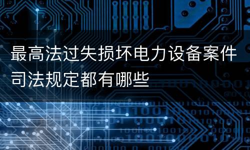 最高法过失损坏电力设备案件司法规定都有哪些