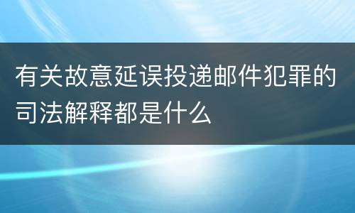 有关故意延误投递邮件犯罪的司法解释都是什么