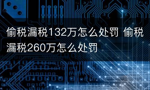 偷税漏税132万怎么处罚 偷税漏税260万怎么处罚