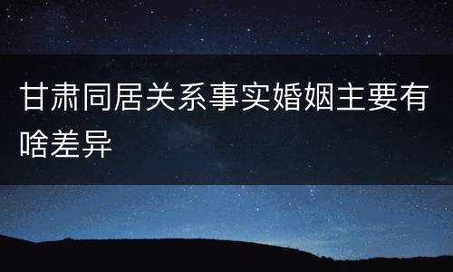 甘肃同居关系事实婚姻主要有啥差异