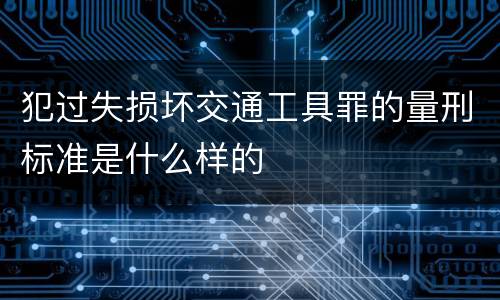 犯过失损坏交通工具罪的量刑标准是什么样的