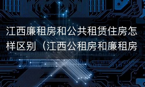 江西廉租房和公共租赁住房怎样区别（江西公租房和廉租房能买吗）