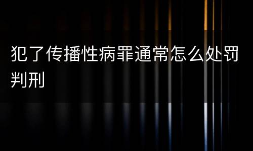 犯了传播性病罪通常怎么处罚判刑