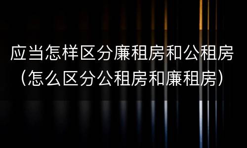 应当怎样区分廉租房和公租房（怎么区分公租房和廉租房）