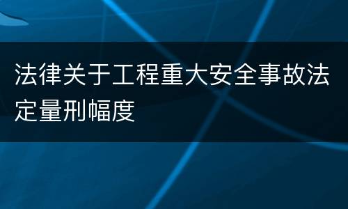 法律关于工程重大安全事故法定量刑幅度