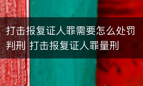 打击报复证人罪需要怎么处罚判刑 打击报复证人罪量刑