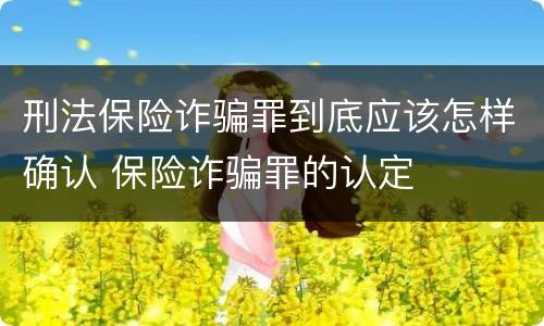 刑法保险诈骗罪到底应该怎样确认 保险诈骗罪的认定