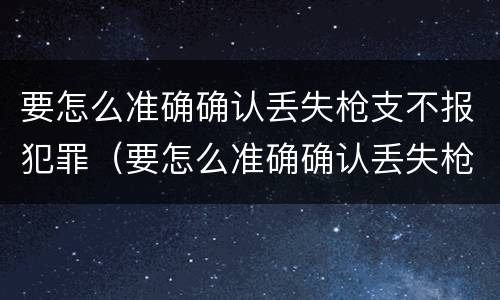 要怎么准确确认丢失枪支不报犯罪（要怎么准确确认丢失枪支不报犯罪案件）