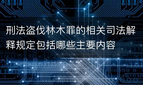 刑法盗伐林木罪的相关司法解释规定包括哪些主要内容