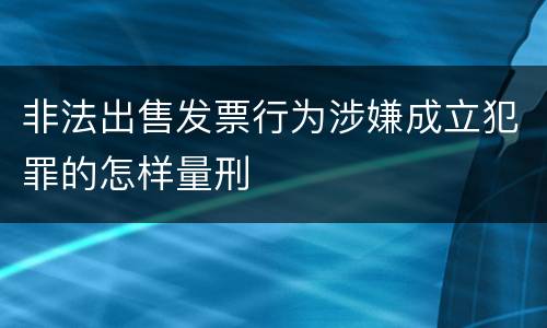 非法出售发票行为涉嫌成立犯罪的怎样量刑
