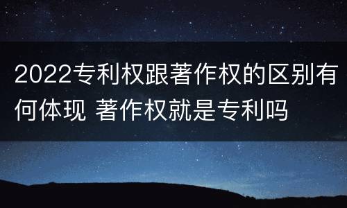 2022专利权跟著作权的区别有何体现 著作权就是专利吗